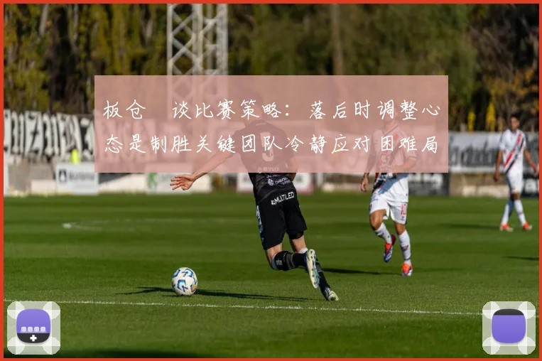 板仓滉谈比赛策略：落后时调整心态是制胜关键团队冷静应对困难局面