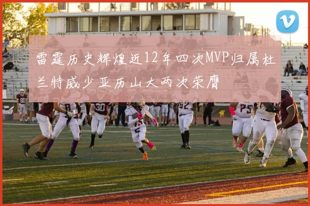 雷霆历史辉煌近12年四次MVP归属杜兰特威少亚历山大两次荣膺