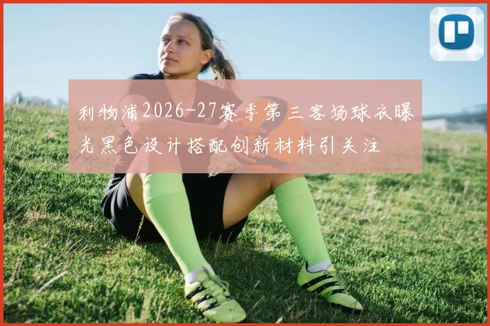 利物浦2026-27赛季第三客场球衣曝光黑色设计搭配创新材料引关注