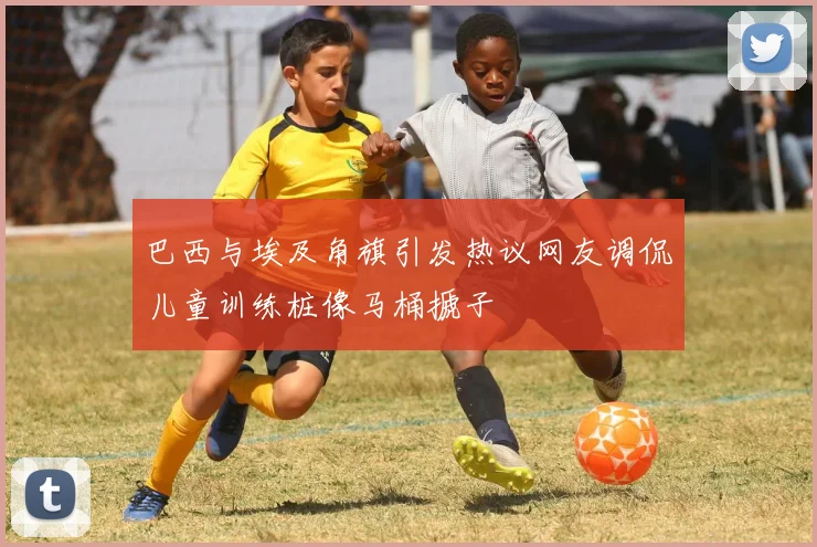 巴西与埃及角旗引发热议网友调侃儿童训练桩像马桶搋子