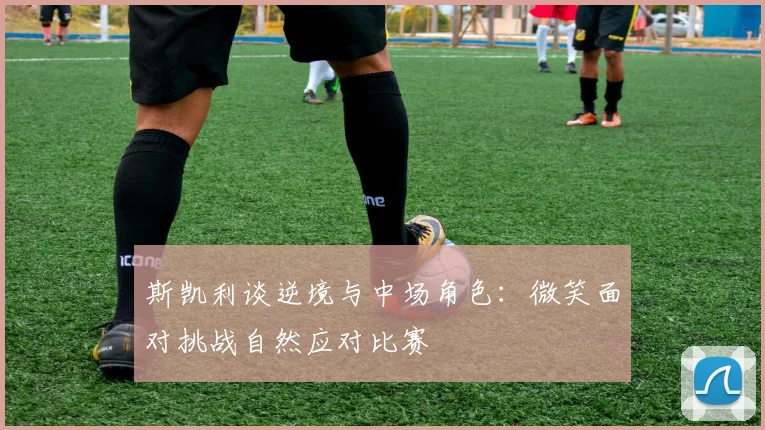 斯凯利谈逆境与中场角色：微笑面对挑战自然应对比赛