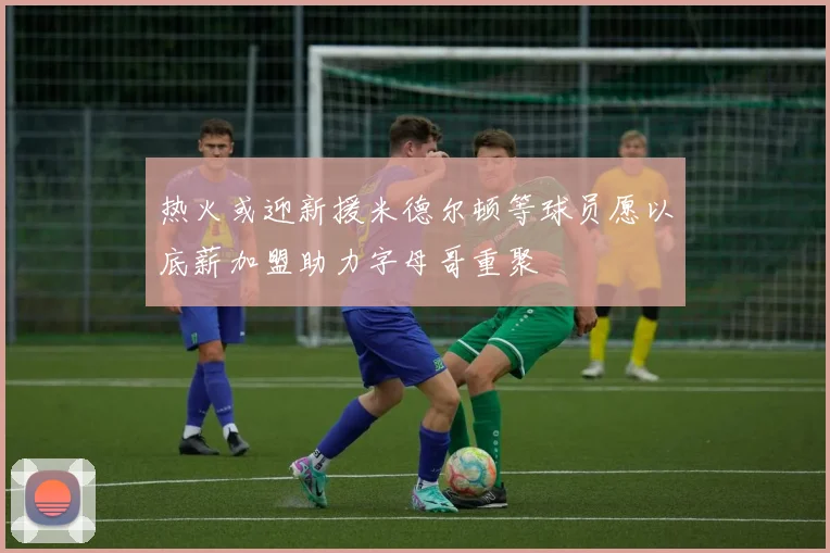 热火或迎新援米德尔顿等球员愿以底薪加盟助力字母哥重聚