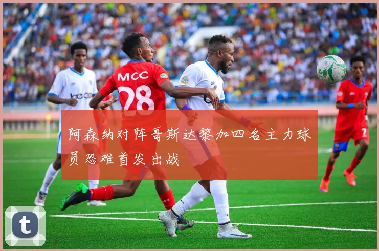 阿森纳对阵哥斯达黎加四名主力球员恐难首发出战