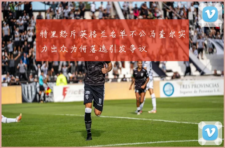 特里怒斥英格兰名单不公马奎尔实力出众为何落选引发争议
