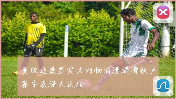 曼联逆袭显实力利物浦遭遇滑铁卢赛季表现大反转